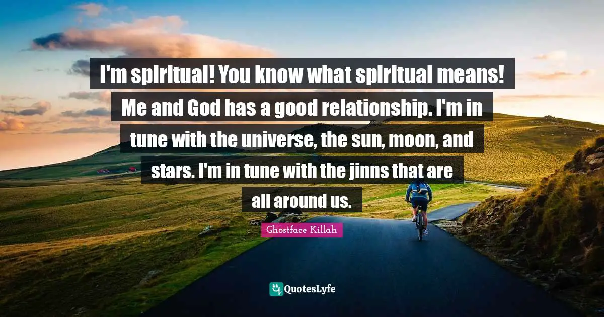 I'm spiritual! You know what spiritual means! Me and God has a good relationship. I'm in tune with the universe, the sun, moon, and stars. I'm in tune with the jinns that are all around us.