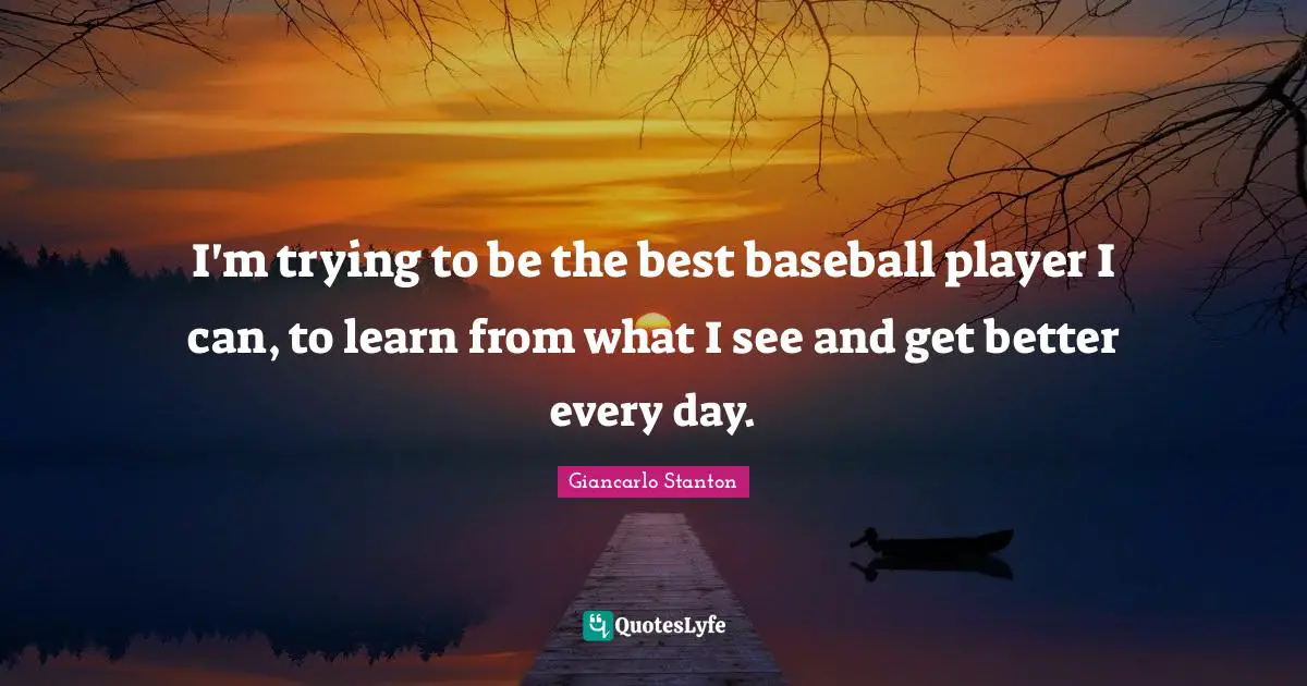 I'm trying to be the best baseball player I can, to learn from what I see and get better every day.