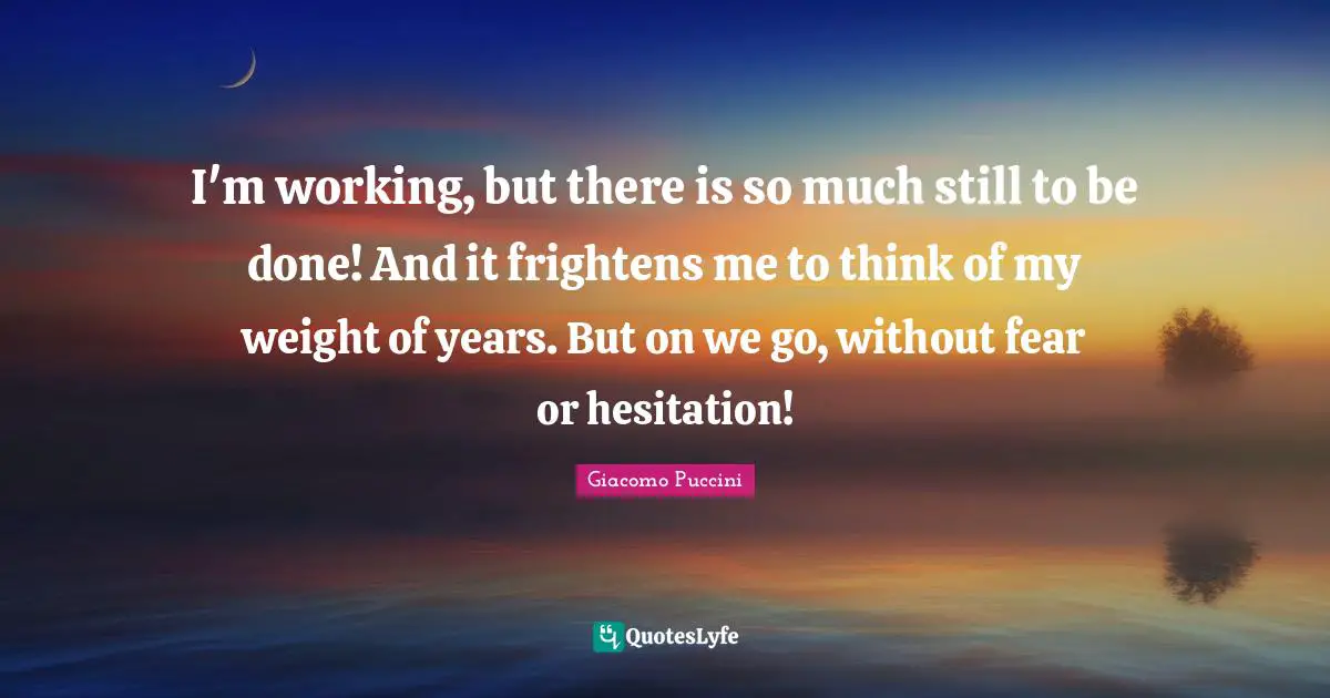 Hesitation Quotes: "I'm working, but there is so much still to be done! And it frightens me to think of my weight of years. But on we go, without fear or hesitation!"