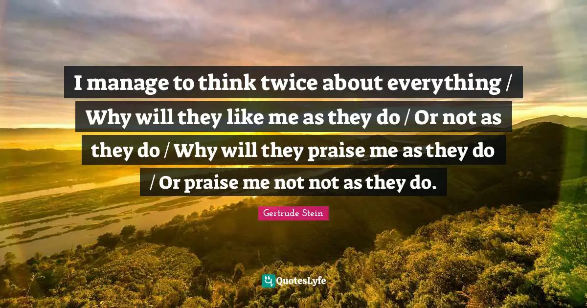 I manage to think twice about everything / Why will they like me as they do / Or not as they do / Why will they praise me as they do / Or praise me not not as they do.