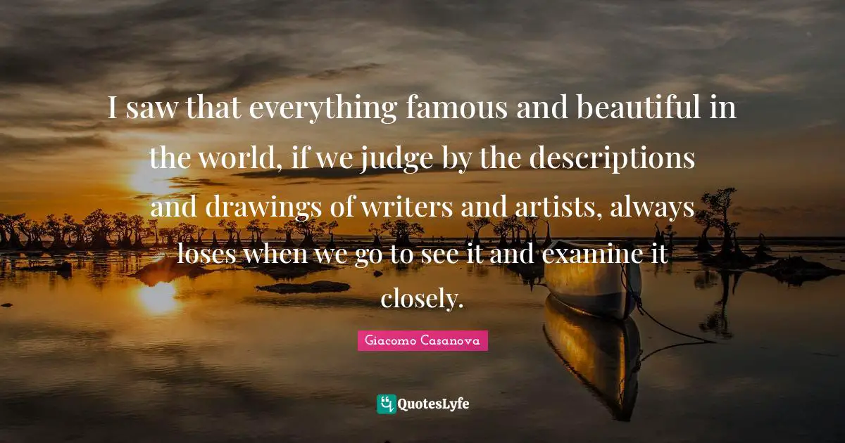 I saw that everything famous and beautiful in the world, if we judge by the descriptions and drawings of writers and artists, always loses when we go to see it and examine it closely.