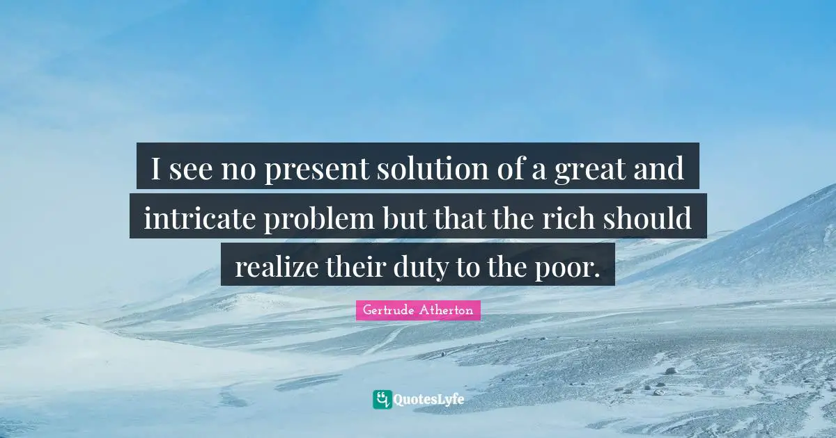 I see no present solution of a great and intricate problem but that the rich should realize their duty to the poor.