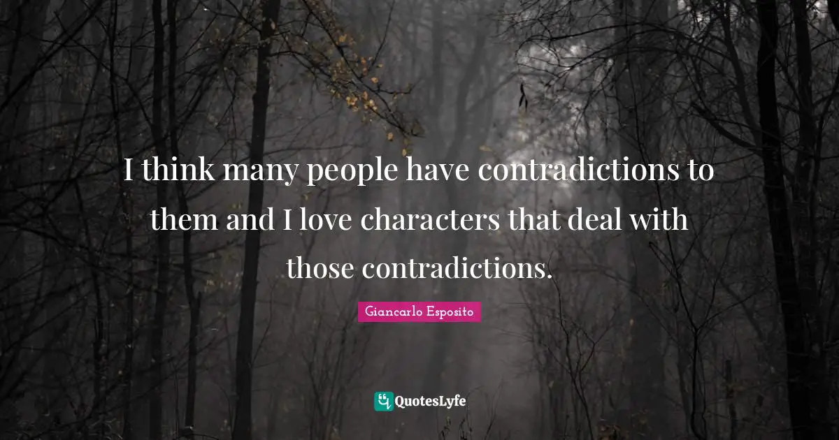 I think many people have contradictions to them and I love characters that deal with those contradictions.