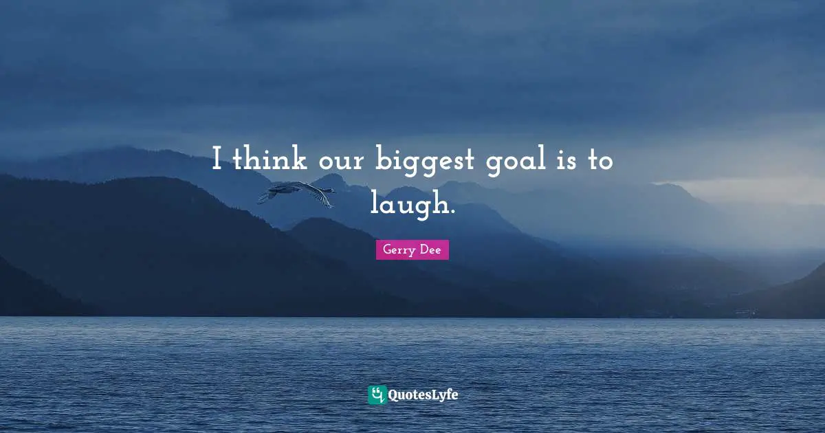 I think our biggest goal is to laugh.