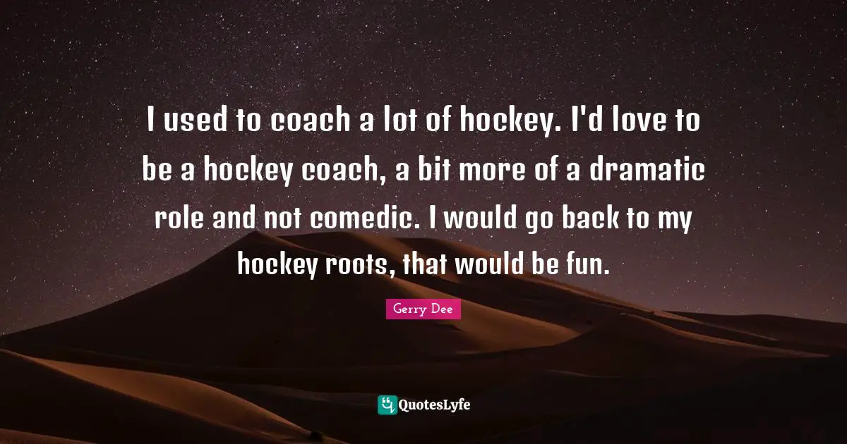 I used to coach a lot of hockey. I'd love to be a hockey coach, a bit more of a dramatic role and not comedic. I would go back to my hockey roots, that would be fun.