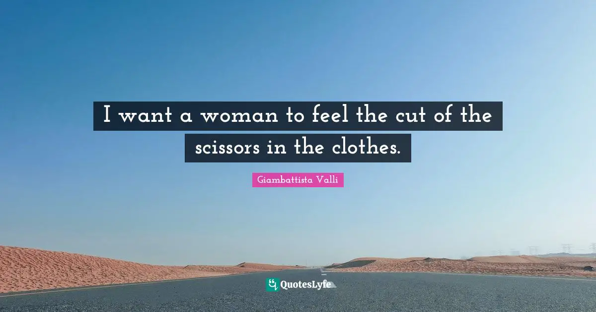 I want a woman to feel the cut of the scissors in the clothes.