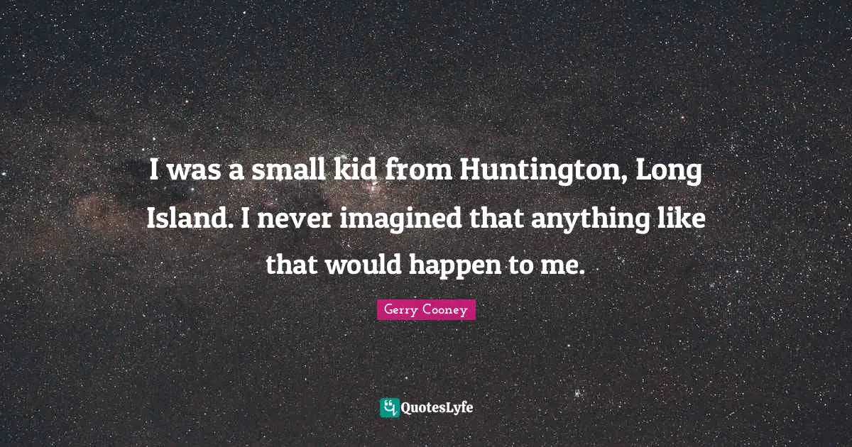 I was a small kid from Huntington, Long Island. I never imagined that anything like that would happen to me.