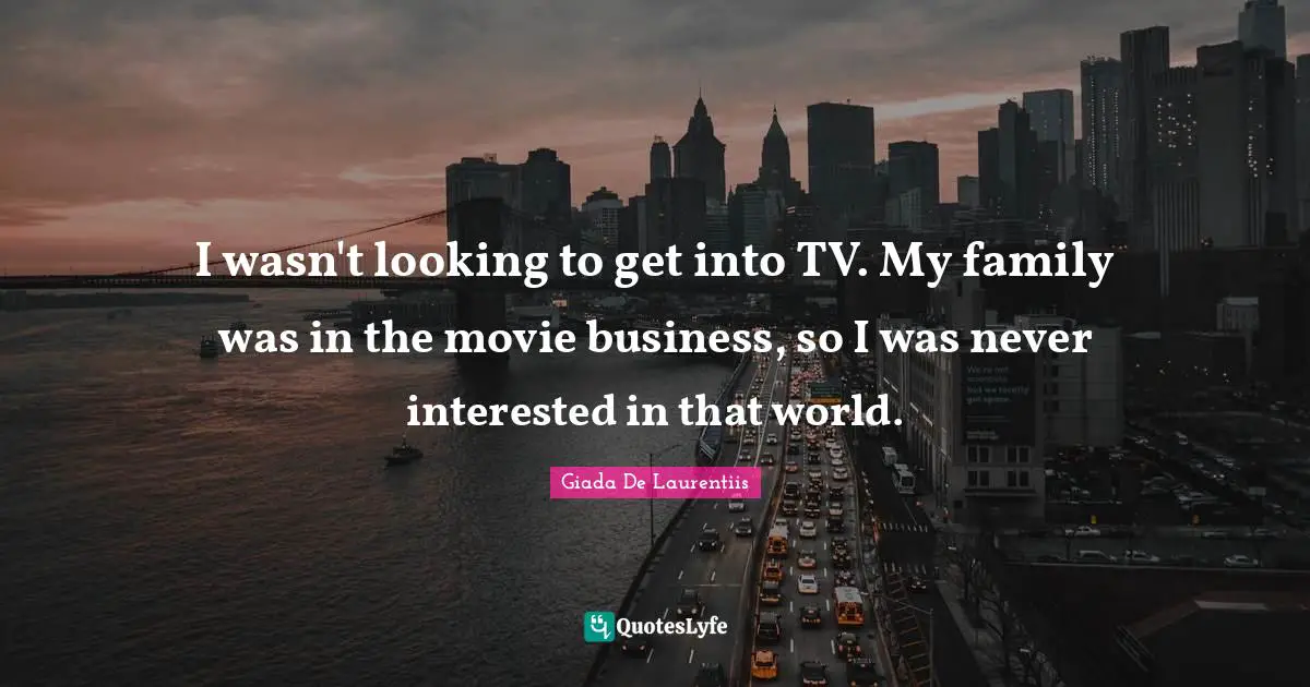 I wasn't looking to get into TV. My family was in the movie business, so I was never interested in that world.