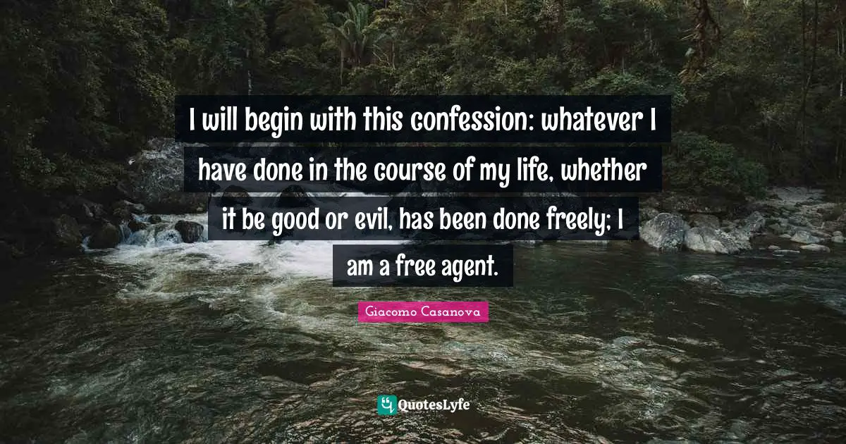 Giacomo Casanova Quotes: "I will begin with this confession: whatever I have done in the course of my life, whether it be good or evil, has been done freely; I am a free agent."