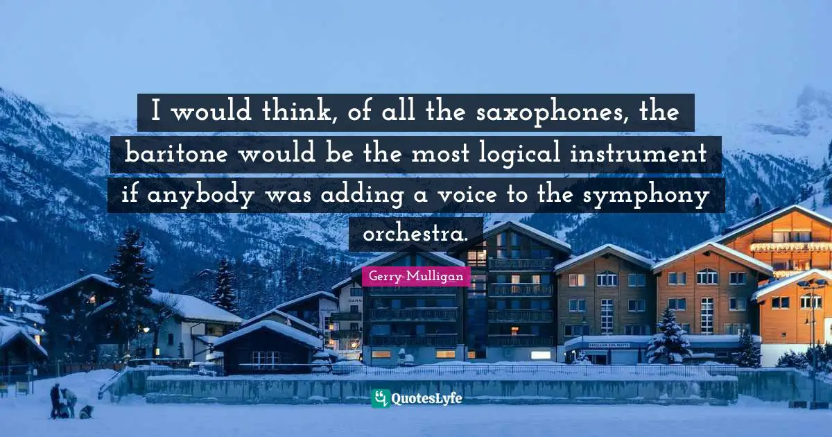 Gerry Mulligan Quotes: "I would think, of all the saxophones, the baritone would be the most logical instrument if anybody was adding a voice to the symphony orchestra."
