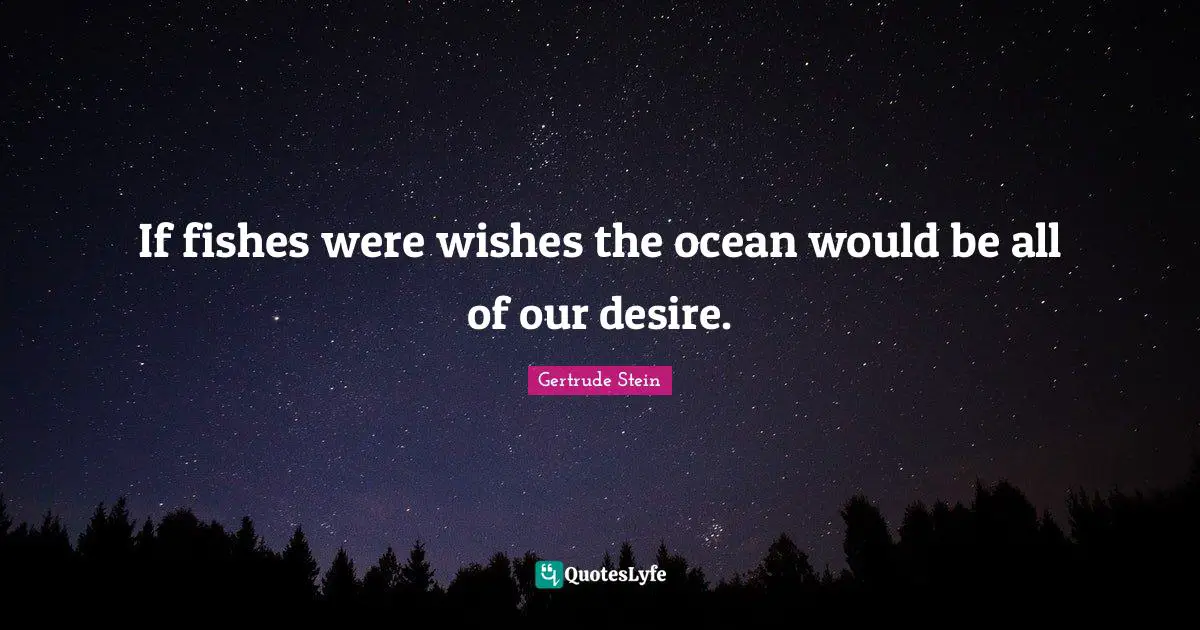 If fishes were wishes the ocean would be all of our desire.