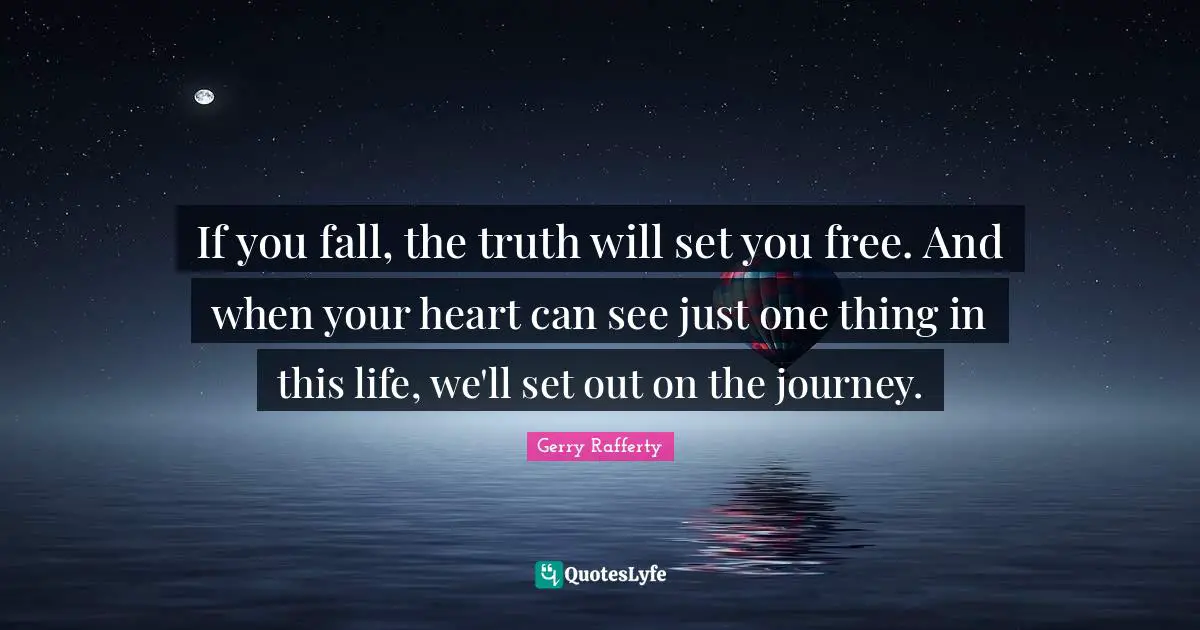 If you fall, the truth will set you free. And when your heart can see just one thing in this life, we'll set out on the journey.