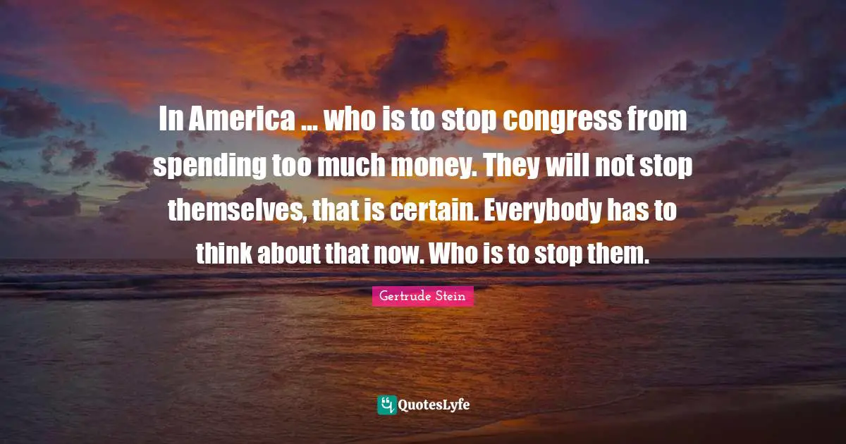 Gertrude Stein Quotes: "In America ... who is to stop congress from spending too much money. They will not stop themselves, that is certain. Everybody has to think about that now. Who is to stop them."