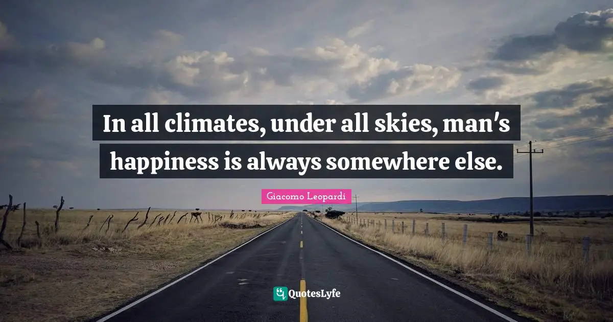 In all climates, under all skies, man's happiness is always somewhere else.