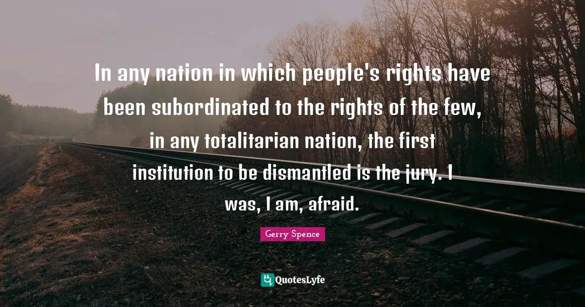 In any nation in which people's rights have been subordinated to the rights of the few, in any totalitarian nation, the first institution to be dismantled is the jury. I was, I am, afraid.