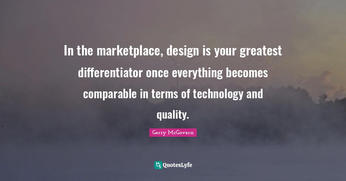 In the marketplace, design is your greatest differentiator once everything becomes comparable in terms of technology and quality.
