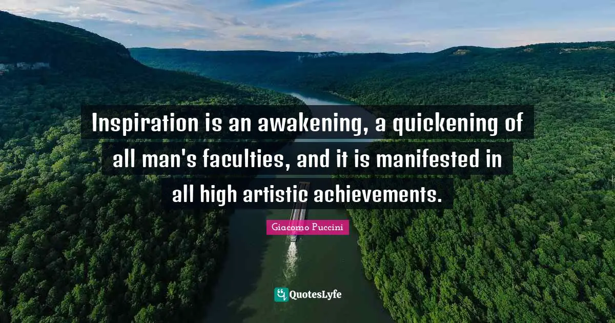 Inspiration is an awakening, a quickening of all man's faculties, and it is manifested in all high artistic achievements.