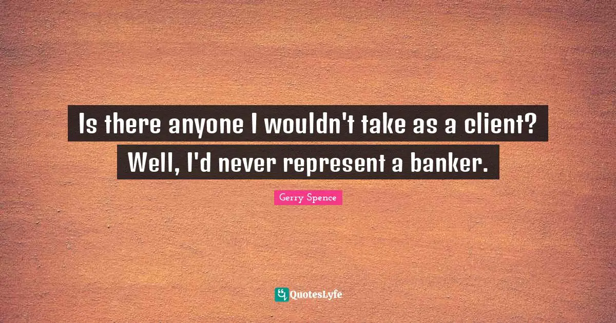 Is there anyone I wouldn't take as a client? Well, I'd never represent a banker.