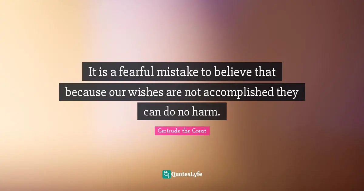 It is a fearful mistake to believe that because our wishes are not accomplished they can do no harm.