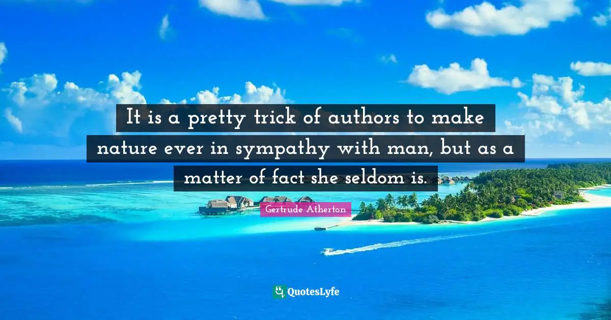 In The Matter Of Quotes: "It is a pretty trick of authors to make nature ever in sympathy with man, but as a matter of fact she seldom is."