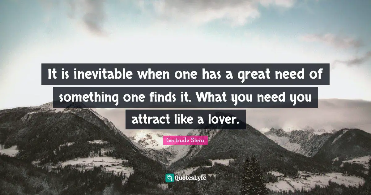 It is inevitable when one has a great need of something one finds it. What you need you attract like a lover.
