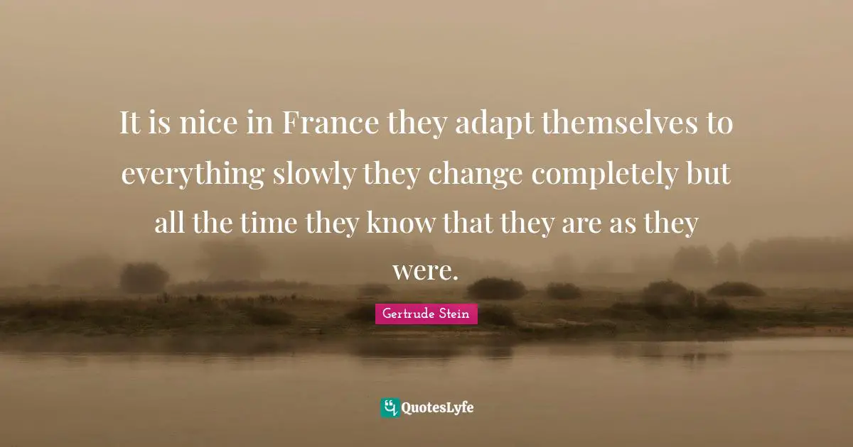 It is nice in France they adapt themselves to everything slowly they change completely but all the time they know that they are as they were.