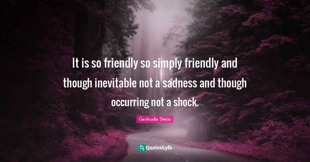 It is so friendly so simply friendly and though inevitable not a sadness and though occurring not a shock.