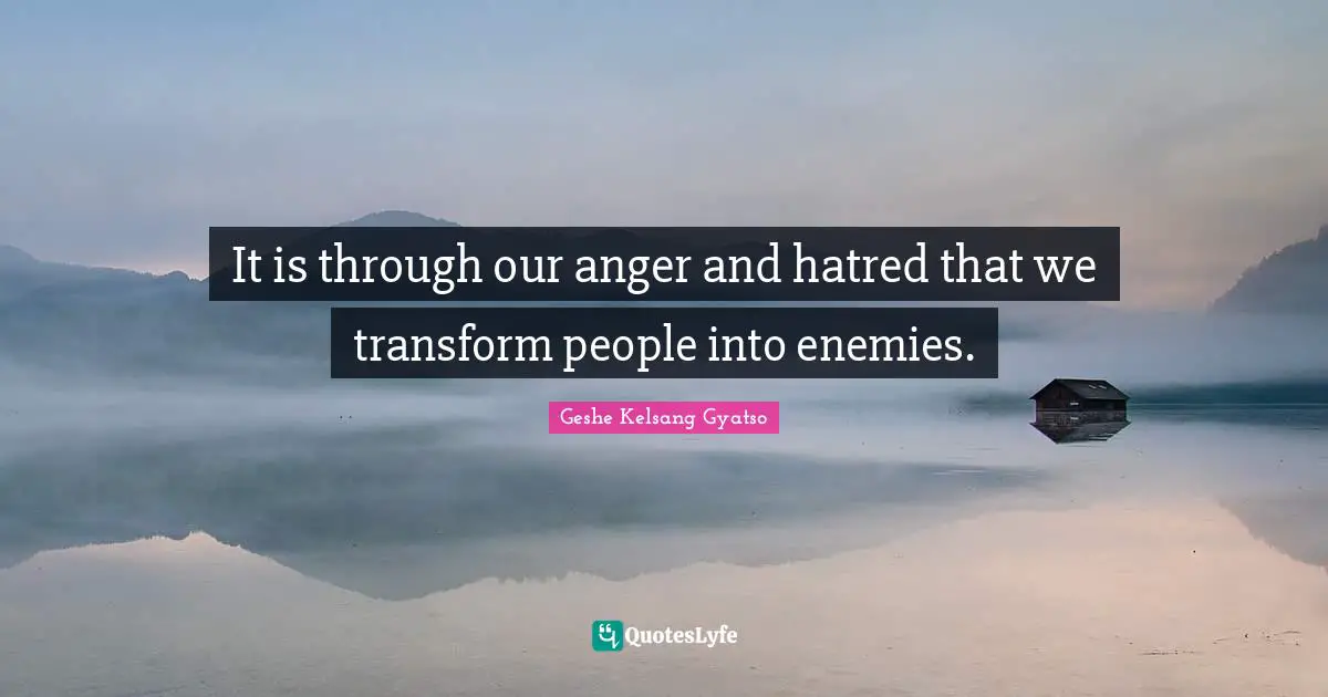 It is through our anger and hatred that we transform people into enemies.