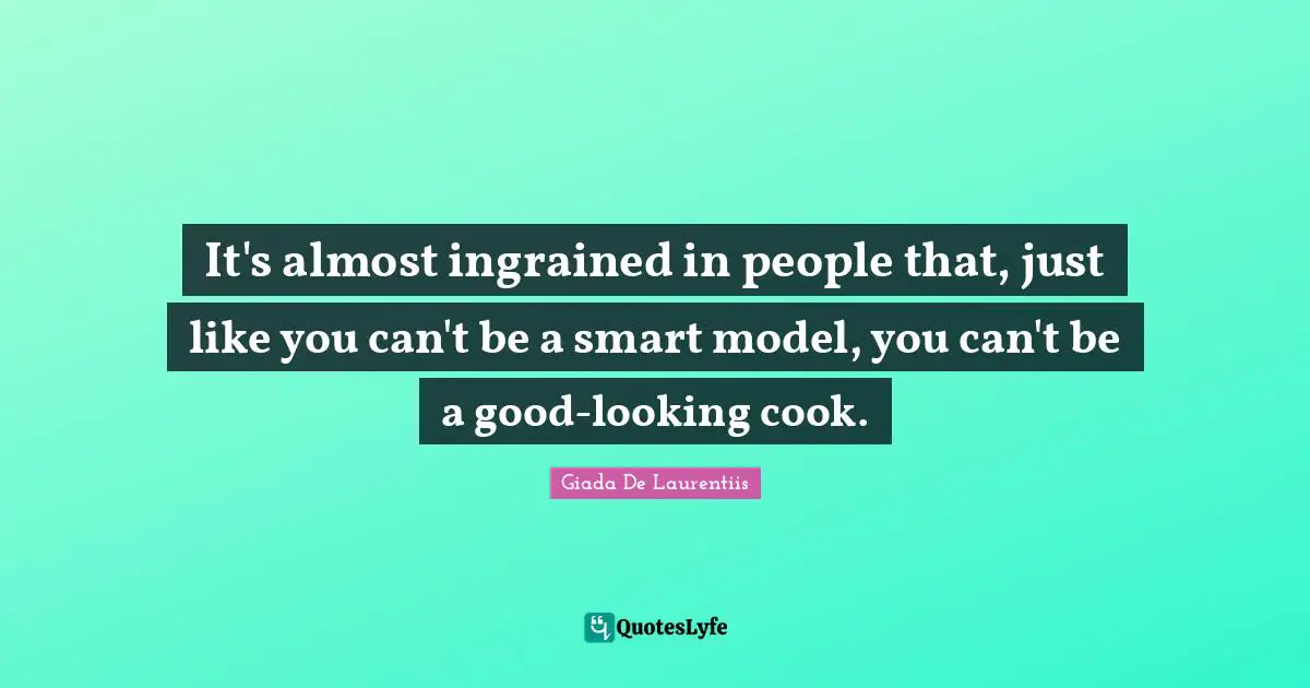 It's almost ingrained in people that, just like you can't be a smart model, you can't be a good-looking cook.