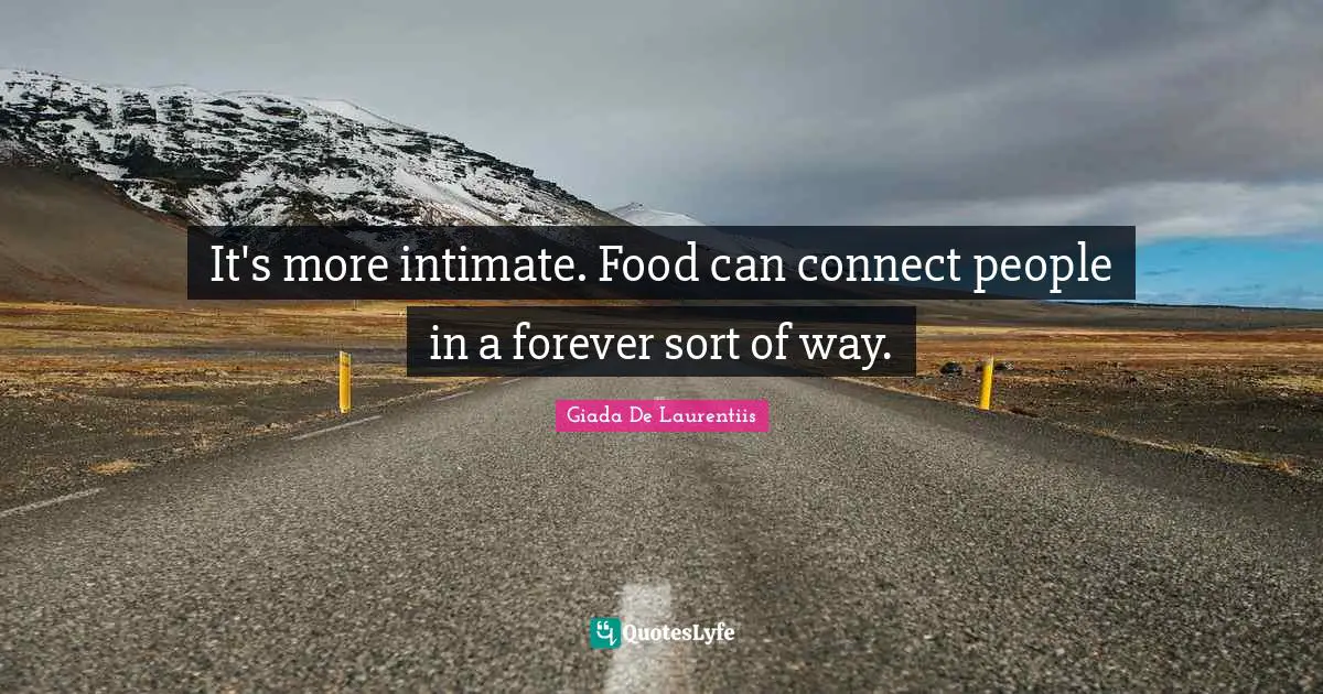 It's more intimate. Food can connect people in a forever sort of way.