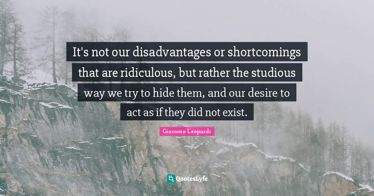 Shortcomings Quotes: "It's not our disadvantages or shortcomings that are ridiculous, but rather the studious way we try to hide them, and our desire to act as if they did not exist."