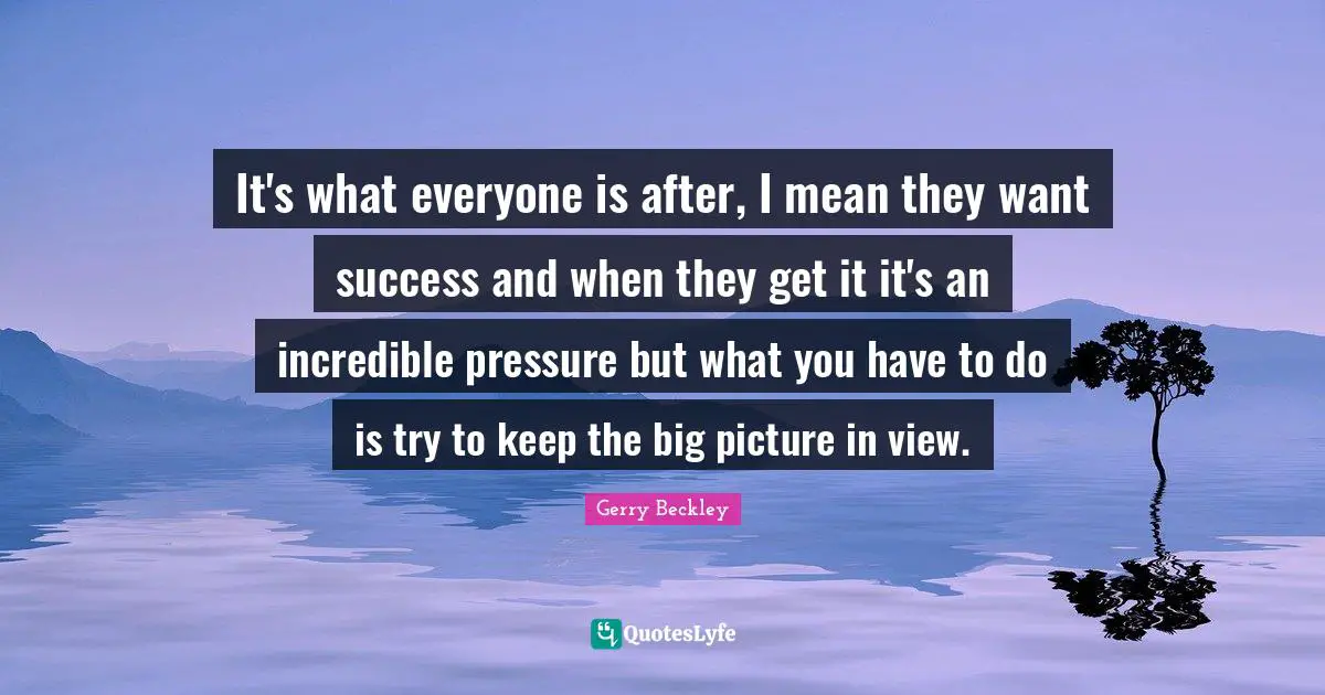 It's what everyone is after, I mean they want success and when they get it it's an incredible pressure but what you have to do is try to keep the big picture in view.