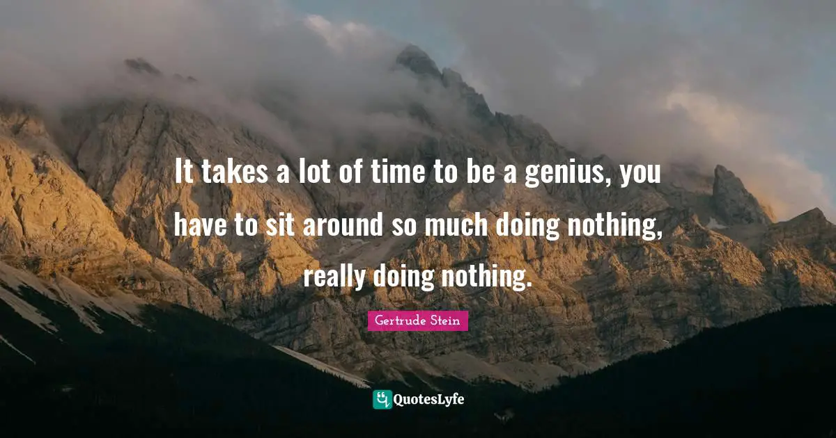Gertrude Stein Quotes: "It takes a lot of time to be a genius, you have to sit around so much doing nothing, really doing nothing."