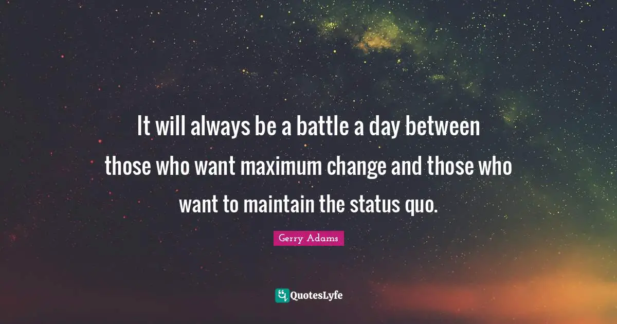 Status Quo Quotes: "It will always be a battle a day between those who want maximum change and those who want to maintain the status quo."