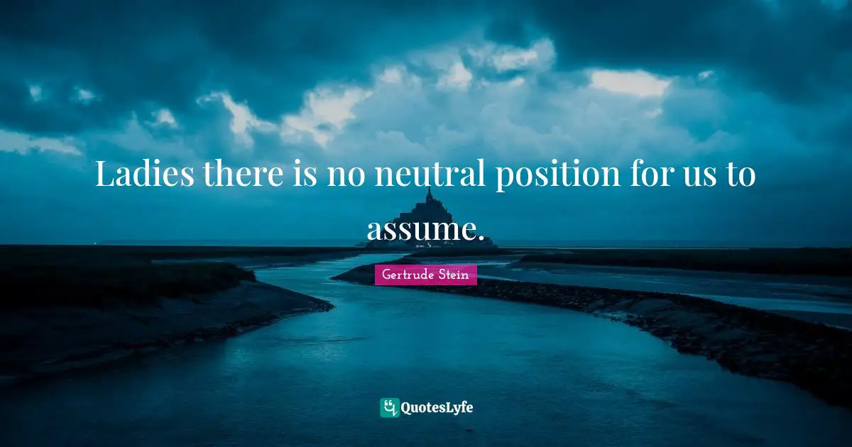 Gertrude Stein Quotes: "Ladies there is no neutral position for us to assume."