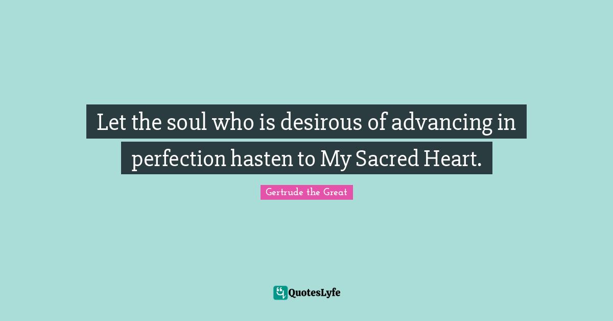Let the soul who is desirous of advancing in perfection hasten to My Sacred Heart.