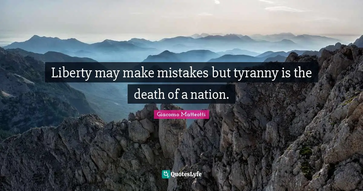 Liberty may make mistakes but tyranny is the death of a nation.