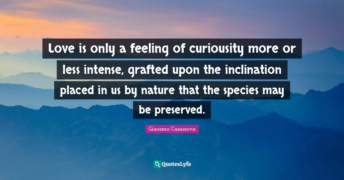 Inclination Quotes: "Love is only a feeling of curiousity more or less intense, grafted upon the inclination placed in us by nature that the species may be preserved."
