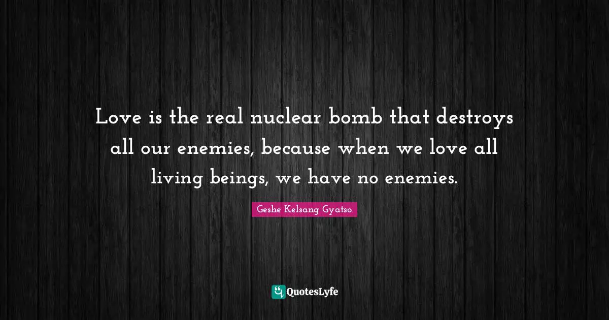 Bomb Quotes: "Love is the real nuclear bomb that destroys all our enemies, because when we love all living beings, we have no enemies."