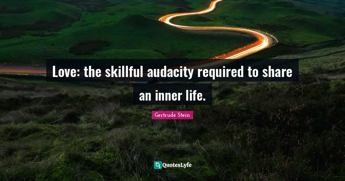 Love: the skillful audacity required to share an inner life.