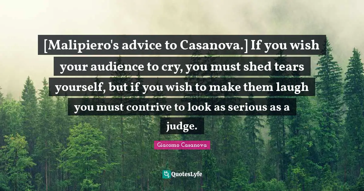 Giacomo Casanova Quotes: "[Malipiero's advice to Casanova.] If you wish your audience to cry, you must shed tears yourself, but if you wish to make them laugh you must contrive to look as serious as a judge."