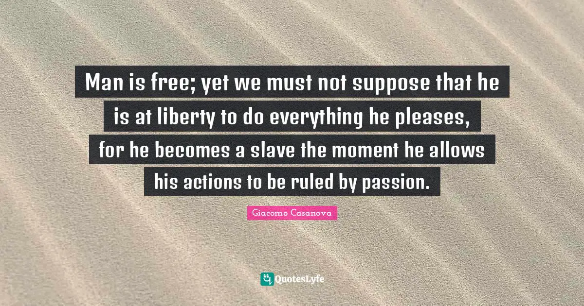 Giacomo Casanova Quotes: "Man is free; yet we must not suppose that he is at liberty to do everything he pleases, for he becomes a slave the moment he allows his actions to be ruled by passion."