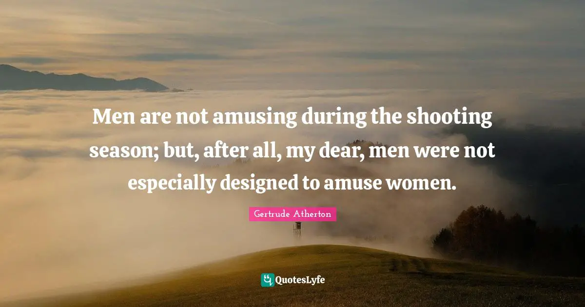Men are not amusing during the shooting season; but, after all, my dear, men were not especially designed to amuse women.