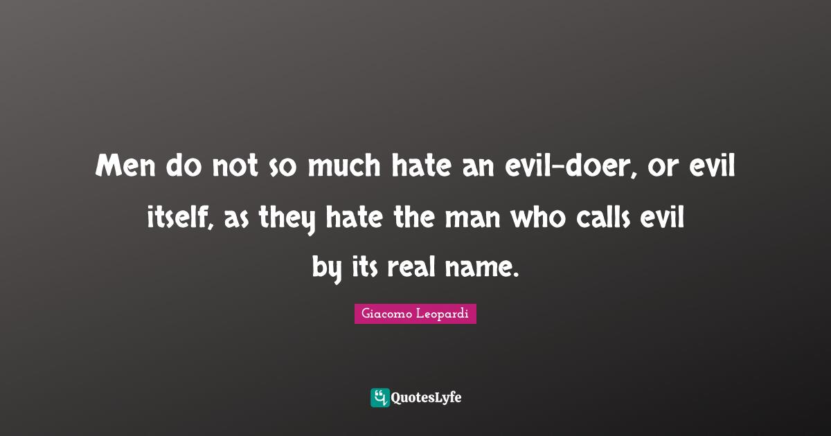 Men do not so much hate an evil-doer, or evil itself, as they hate the man who calls evil by its real name.