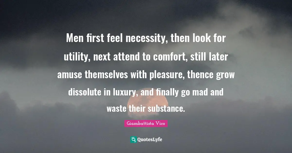 Luxury Quotes: "Men first feel necessity, then look for utility, next attend to comfort, still later amuse themselves with pleasure, thence grow dissolute in luxury, and finally go mad and waste their substance."