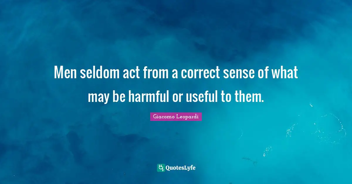 Men seldom act from a correct sense of what may be harmful or useful to them.