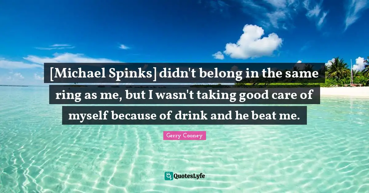 [Michael Spinks] didn't belong in the same ring as me, but I wasn't taking good care of myself because of drink and he beat me.