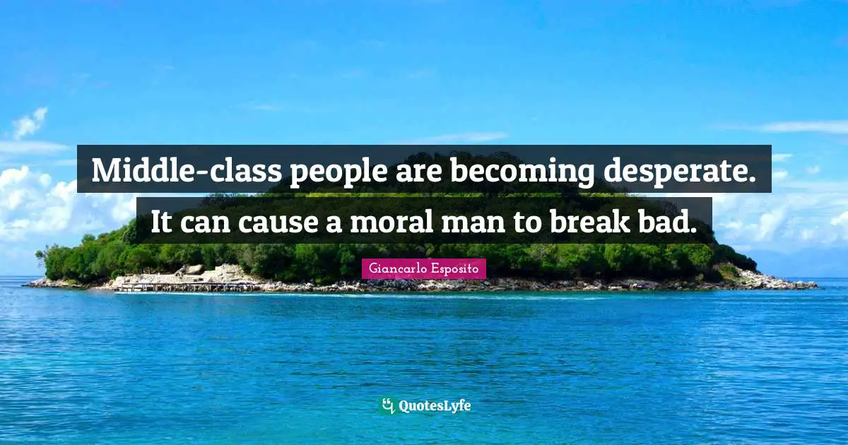Middle-class people are becoming desperate. It can cause a moral man to break bad.