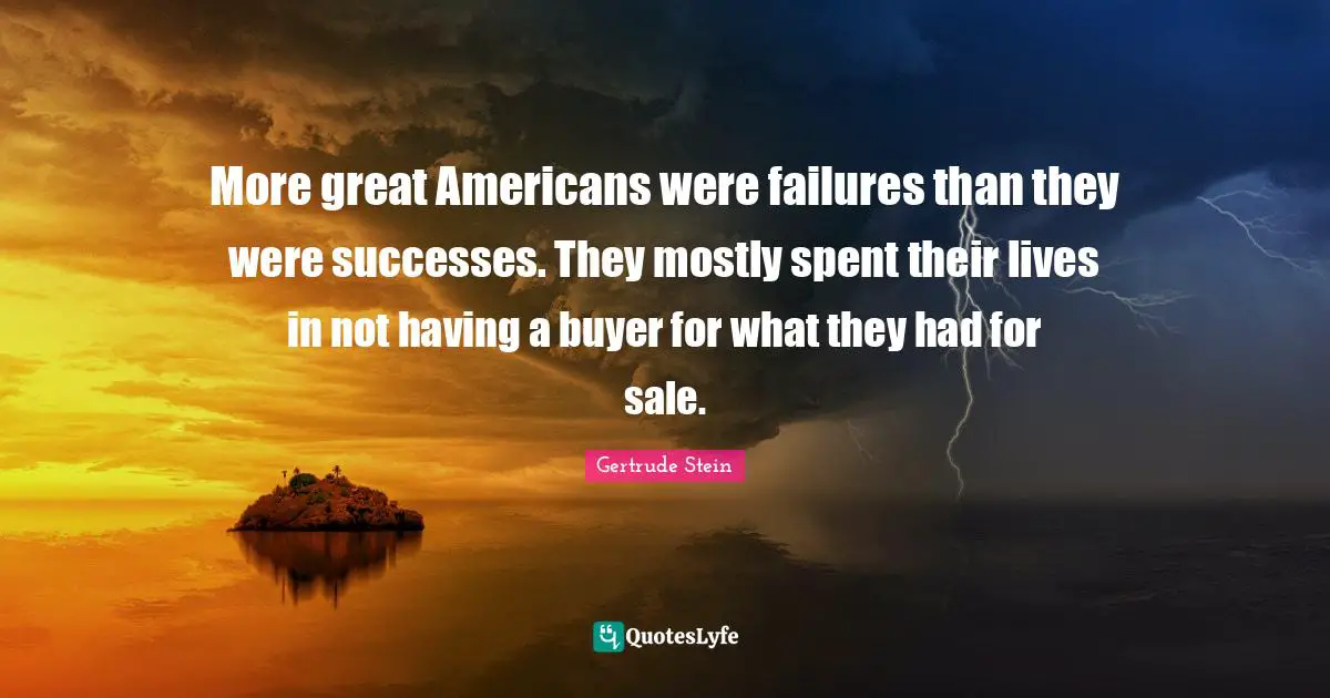 More great Americans were failures than they were successes. They mostly spent their lives in not having a buyer for what they had for sale.
