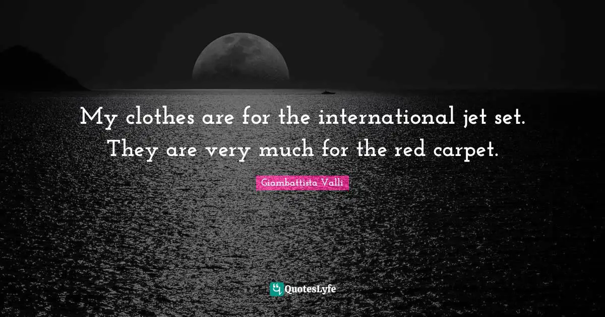 My clothes are for the international jet set. They are very much for the red carpet.